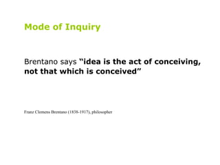 Mode of Inquiry   Brentano says  “idea is the act of conceiving, not that which is conceived” Franz Clemens Brentano (1838...