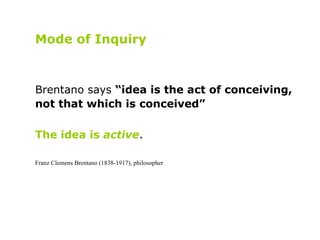 Mode of Inquiry   Brentano says  “idea is the act of conceiving, not that which is conceived” The idea is  active . Franz ...