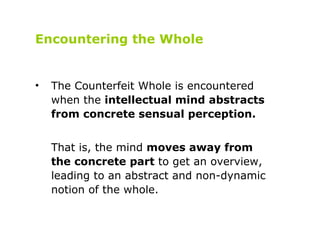 <ul><li>Encountering the Whole </li></ul><ul><li>The Counterfeit Whole is encountered when the  intellectual mind abstract...