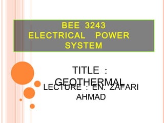 BEE 3243 ELECTRICAL  POWER  SYSTEM TITLE : GEOTHERMAL LECTURE : EN. ZAFARI AHMAD 