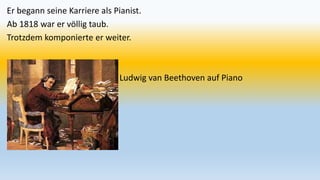 Er begann seine Karriere als Pianist.
Ab 1818 war er völlig taub.
Trotzdem komponierte er weiter.
Ludwig van Beethoven auf Piano
 