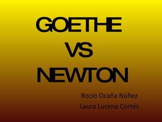 Rocío Ocaña Núñez Laura Lucena Cortés GOETHE  VS  NEWTON 