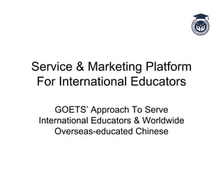 Service & Marketing Platform
 For International Educators

     GOETS’ Approach To Serve
 International Educators & Worldwide
     Overseas-educated Chinese
 