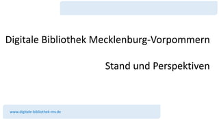 Digitale Bibliothek Mecklenburg-Vorpommern
Stand und Perspektiven
www.digitale-bibliothek-mv.de
 