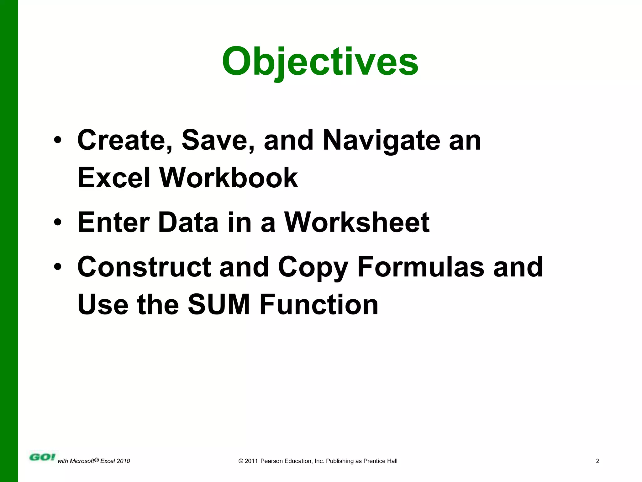 ObjectivesCreate, Save, and Navigate an Excel WorkbookEnter Data in a WorksheetConstruct and Copy Formulas and Use the SUM Function