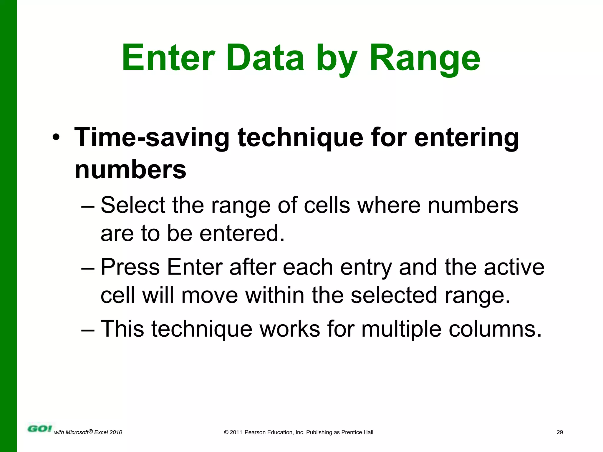 Enter Data by RangeTime-saving technique for entering numbersSelect the range of cells where numbers are to be entered.Press Enter after each entry and the active cell will move within the selected range.This technique works for multiple columns.