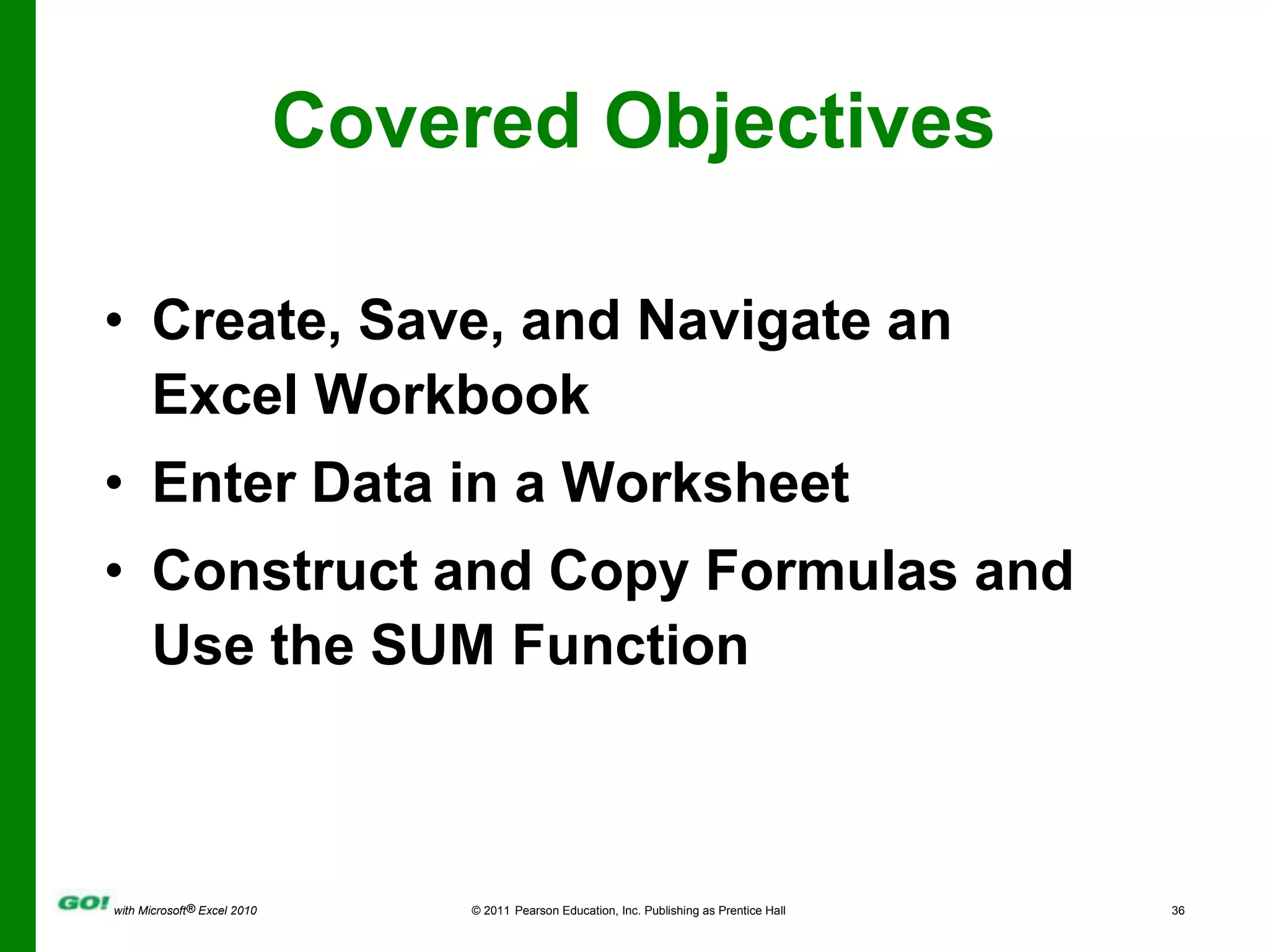 Covered ObjectivesCreate, Save, and Navigate an Excel WorkbookEnter Data in a WorksheetConstruct and Copy Formulas and Use the SUM Function