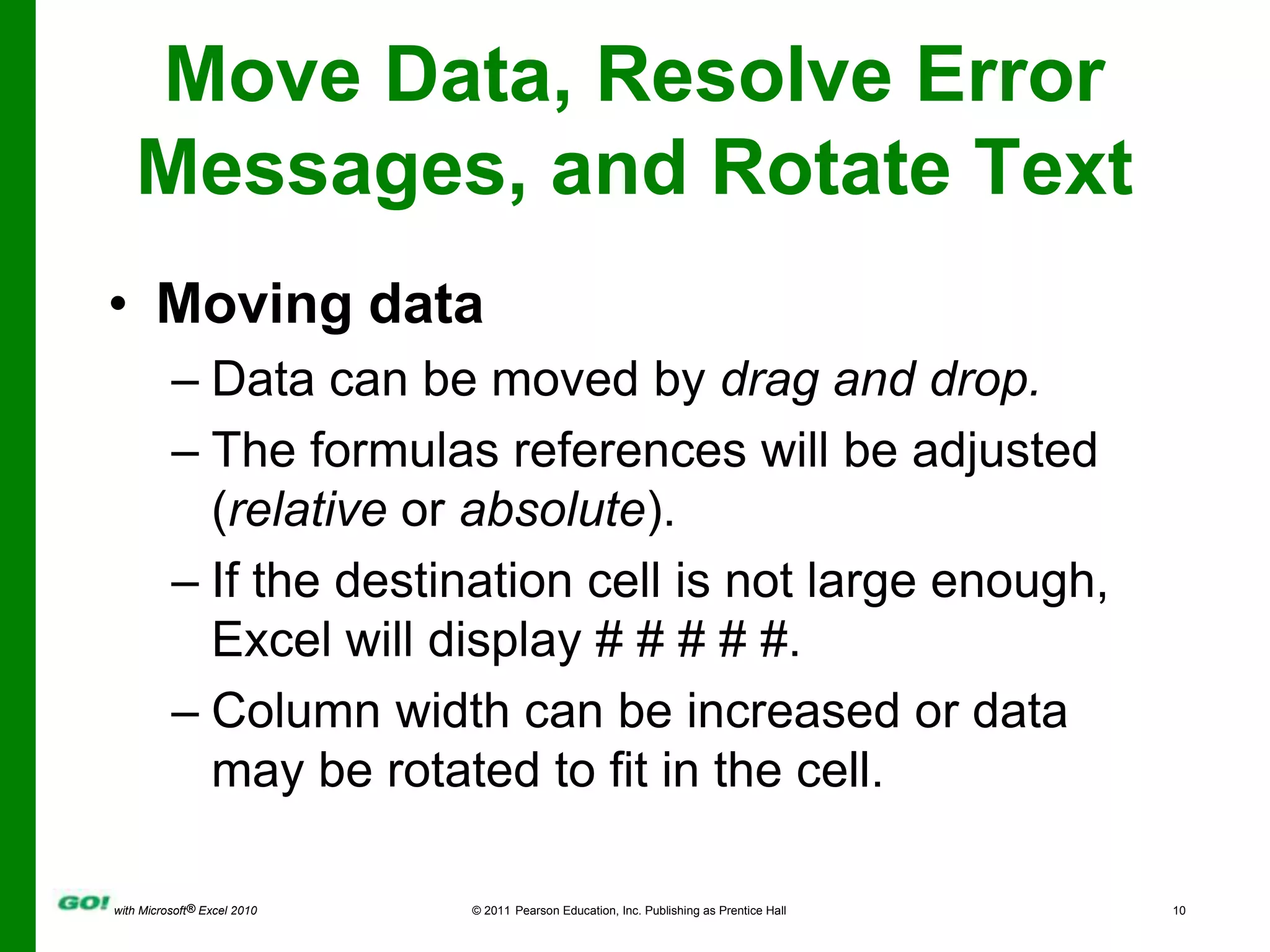 Move Data, Resolve Error Messages, and Rotate TextMoving dataData can be moved by drag and drop.The formulas references will be adjusted (relative or absolute).If the destination cell is not large enough, Excel will display # # # # #. Column width can be increased or data may be rotated to fit in the cell.