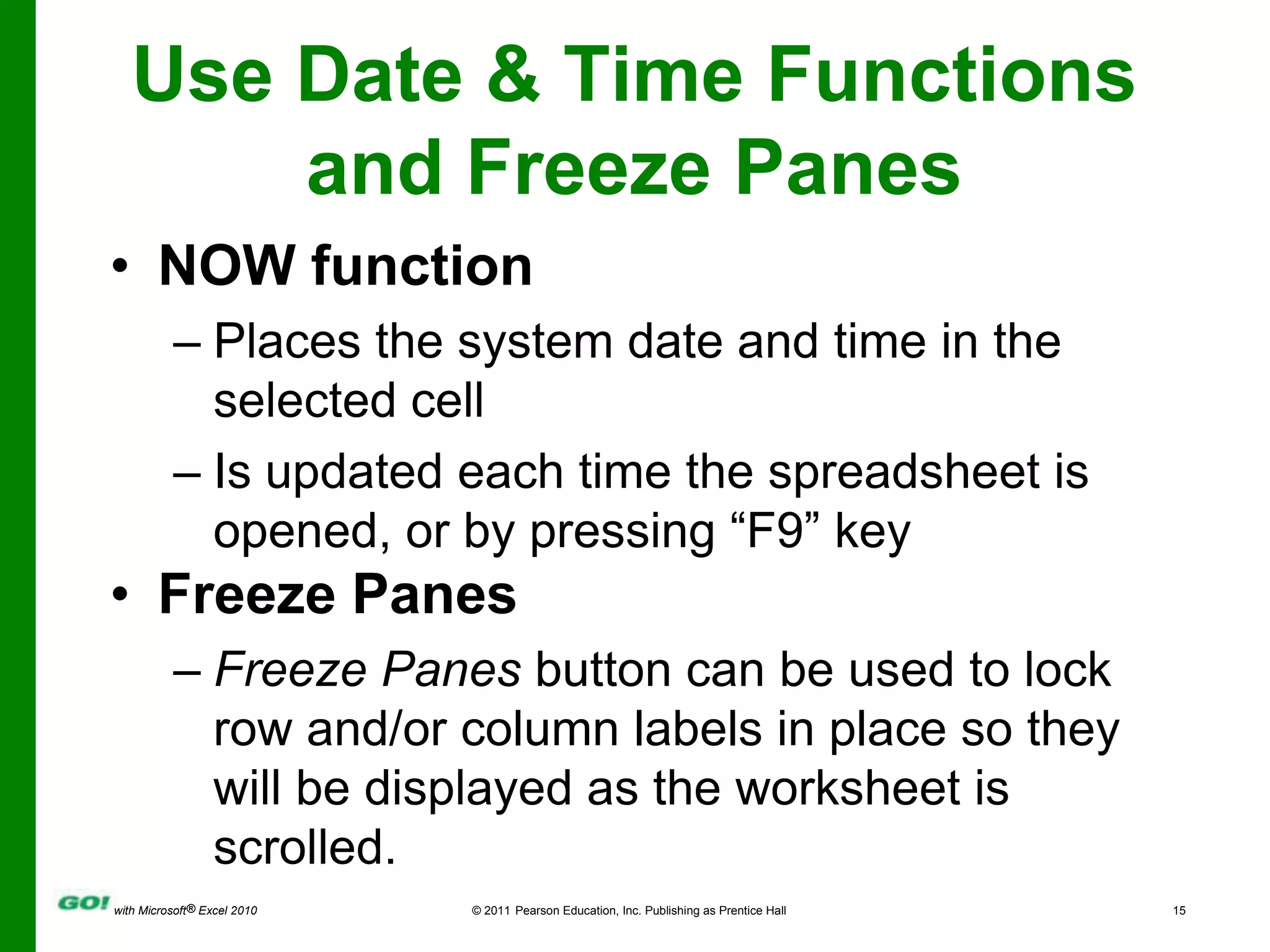 Use Date & Time Functions and Freeze PanesNOW functionPlaces the system date and time in the selected cellIs updated each time the spreadsheet is opened, or by pressing “F9” keyFreeze PanesFreeze Panes button can be used to lock row and/or column labels in place so they will be displayed as the worksheet is scrolled.
