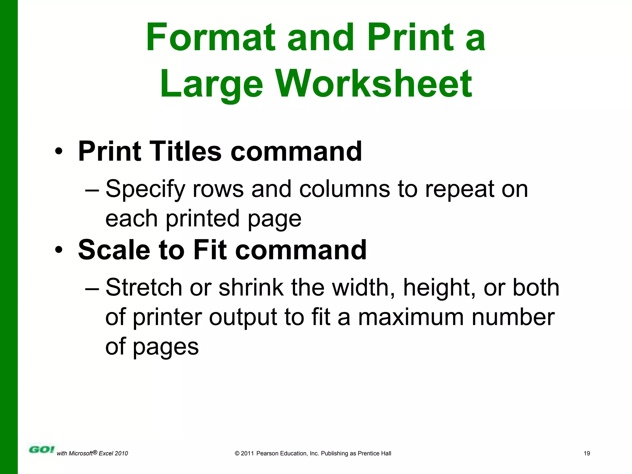 Format and Print a Large WorksheetPrint Titles commandSpecify rows and columns to repeat on each printed pageScale to Fit commandStretch or shrink the width, height, or both of printer output to fit a maximum number of pages