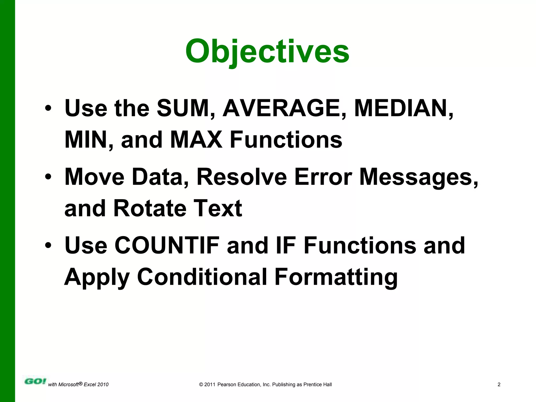 ObjectivesUse the SUM, AVERAGE, MEDIAN, MIN, and MAX FunctionsMove Data, Resolve Error Messages, and Rotate TextUse COUNTIF and IF Functions and Apply Conditional Formatting