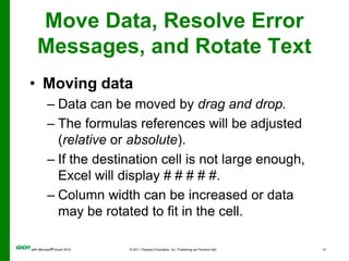 Move Data, Resolve Error Messages, and Rotate TextMoving dataData can be moved by drag and drop.The formulas references will be adjusted (relative or absolute).If the destination cell is not large enough, Excel will display # # # # #. Column width can be increased or data may be rotated to fit in the cell.
