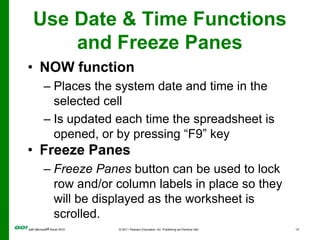 Use Date & Time Functions and Freeze PanesNOW functionPlaces the system date and time in the selected cellIs updated each time the spreadsheet is opened, or by pressing “F9” keyFreeze PanesFreeze Panes button can be used to lock row and/or column labels in place so they will be displayed as the worksheet is scrolled.