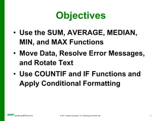ObjectivesUse the SUM, AVERAGE, MEDIAN, MIN, and MAX FunctionsMove Data, Resolve Error Messages, and Rotate TextUse COUNTIF and IF Functions and Apply Conditional Formatting