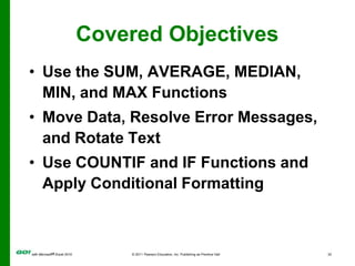 Covered ObjectivesUse the SUM, AVERAGE, MEDIAN, MIN, and MAX FunctionsMove Data, Resolve Error Messages, and Rotate TextUse COUNTIF and IF Functions and Apply Conditional Formatting
