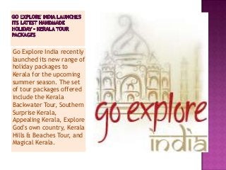 Go Explore India recently
launched its new range of
holiday packages to
Kerala for the upcoming
summer season. The set
of tour packages offered
include the Kerala
Backwater Tour, Southern
Surprise Kerala,
Appealing Kerala, Explore
God's own country, Kerala
Hills & Beaches Tour, and
Magical Kerala.
 