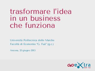 trasformare l’idea
in un business
che funziona
Università Politecnica delle Marche
Facoltà di Economia “G. Fuà” (g.c.)
Ancona, 25 giugno 2013
 