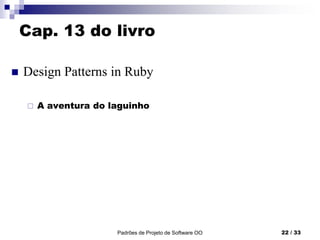 Cap. 13 do livro
 Design Patterns in Ruby
 A aventura do laguinho
Padrões de Projeto de Software OO 22 / 33
 