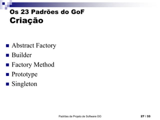 Padrões de Projeto de Software OO 27 / 33
Os 23 Padrões do GoF
Criação
 Abstract Factory
 Builder
 Factory Method
 Prototype
 Singleton
 