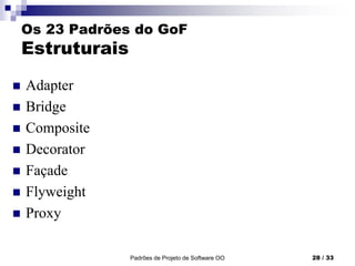 Padrões de Projeto de Software OO 28 / 33
Os 23 Padrões do GoF
Estruturais
 Adapter
 Bridge
 Composite
 Decorator
 Façade
 Flyweight
 Proxy
 