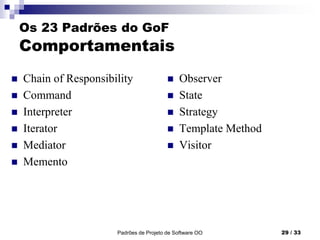 Padrões de Projeto de Software OO 29 / 33
Os 23 Padrões do GoF
Comportamentais
 Chain of Responsibility
 Command
 Interpreter
 Iterator
 Mediator
 Memento
 Observer
 State
 Strategy
 Template Method
 Visitor
 