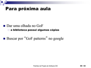 Padrões de Projeto de Software OO 30 / 33
Para próxima aula
 Dar uma olhada no GoF
 a biblioteca possui algumas cópias
 Buscar por “GoF patterns” no google
 