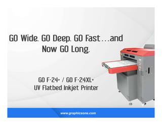 GO Wide. GO Deep. GO Fast…and
Now GO Long.
GO F-24+ / GO F-24XL+
UV Flatbed Inkjet Printer
www.graphicsone.com
 