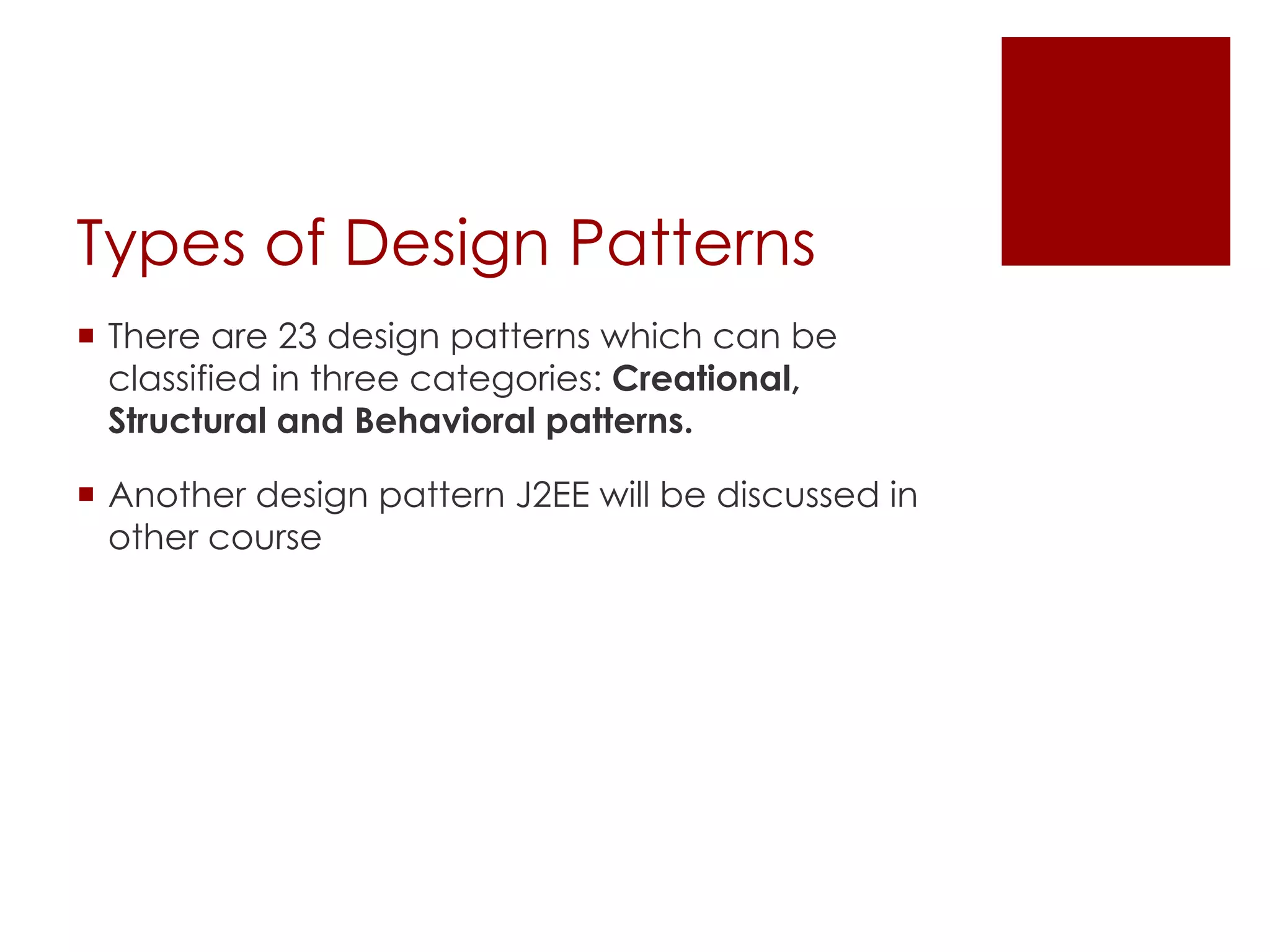 Types of Design Patterns
¡ There are 23 design patterns which can be
classified in three categories: Creational,
Structural and Behavioral patterns.
¡ Another design pattern J2EE will be discussed in
other course
 
