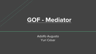 GOF - Mediator
Adolfo Augusto
Yuri César
 