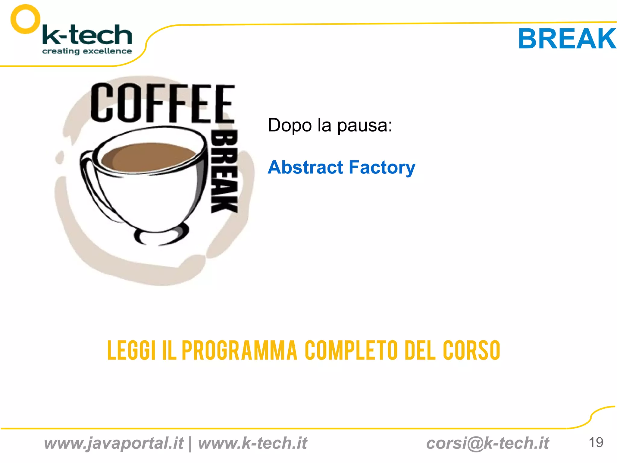 BREAK

                            Dopo la pausa:

                            Abstract Factory




       Leggi il programma completo del corso



www.javaportal.it | www.k-tech.it              corsi@k-tech.it   19
 