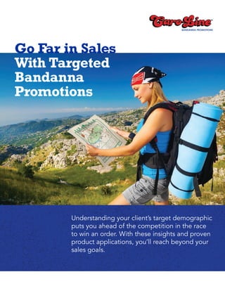 Understanding your client’s target demographic
puts you ahead of the competition in the race
to win an order. With these insights and proven
product applications, you’ll reach beyond your
sales goals.
Go Far in Sales
With Targeted
Bandanna
Promotions
 