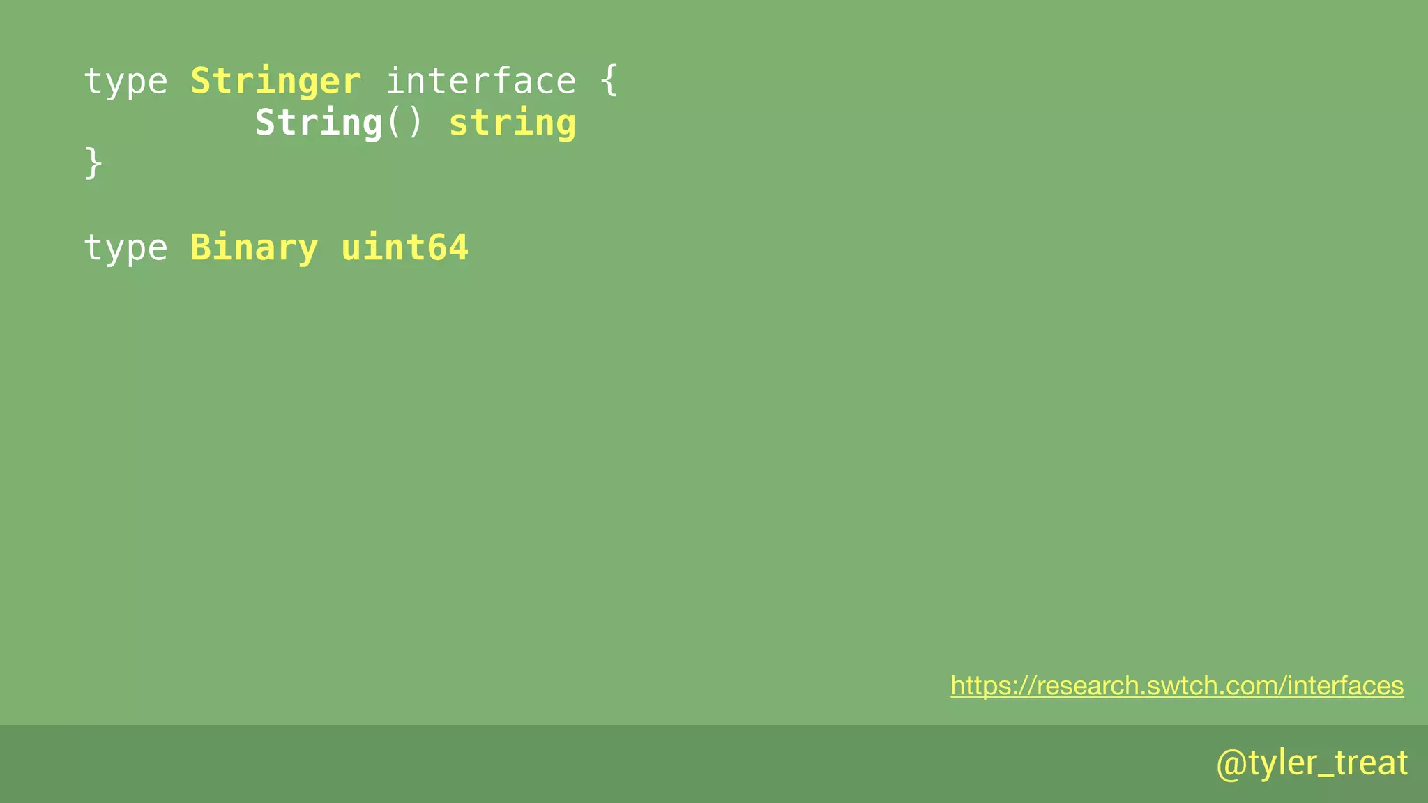 @tyler_treat
type Stringer interface { 
String() string 
} 
type Binary uint64
https://research.swtch.com/interfaces
 