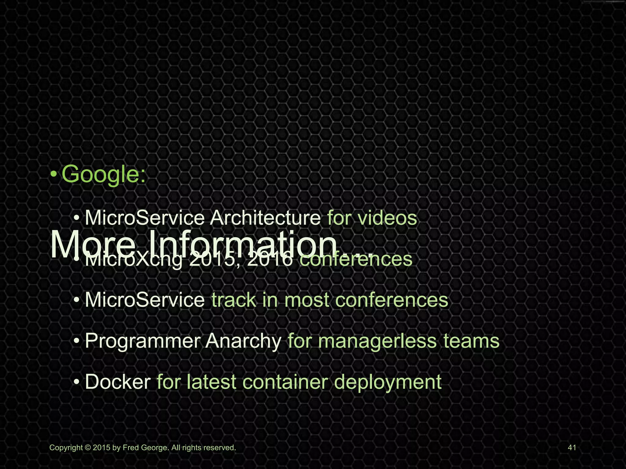 More Information…
•Google:
• MicroService Architecture for videos
• MicroXchg 2015, 2016 conferences
• MicroService track in most conferences
• Programmer Anarchy for managerless teams
• Docker for latest container deployment
Copyright © 2015 by Fred George. All rights reserved. 41
 