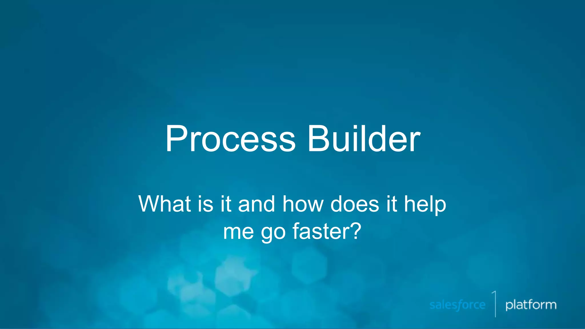 Process Builder
What is it and how does it help
me go faster?
 