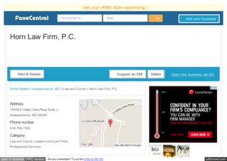 pdfcrowd.comopen in browser PRO version Are you a developer? Try out the HTML to PDF API
Claim this business via 2FLDeleteSuggest an Edit
Horn Law Firm, P.C.
Rate & Review
United States > Independence, MO > Law and Courts > Horn Law Firm, P.C.
Address
19049 E Valley View Pkwy Suite J,
Independence, MO 64055
Phone number
816-795-7500
Category
Law and Courts, Lawyers and Law Firms,
Professional Services
I'm looking for Near Go Add your business
Get your «FREE ADS» advertising »
 