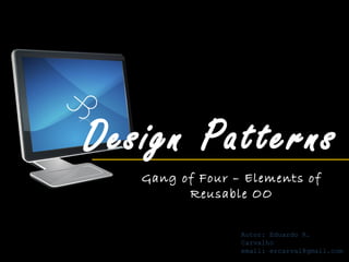 Design Patterns
   Gang of Four – Elements of
         Reusable OO

                 Autor: Eduardo R.
                 Carvalho
                 email: ercarval@gmail.com
 
