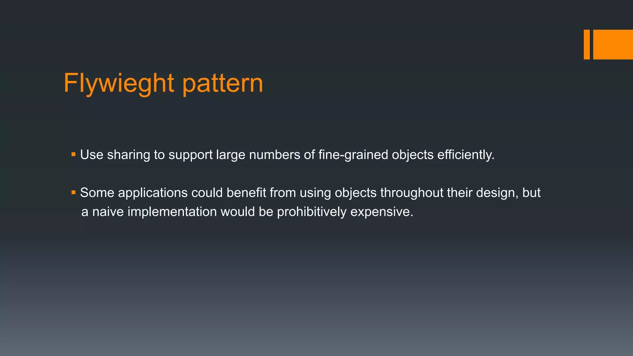 Flywieght pattern
 Use sharing to support large numbers of fine-grained objects efficiently.
 Some applications could benefit from using objects throughout their design, but
a naive implementation would be prohibitively expensive.
 