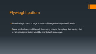 Flywieght pattern
 Use sharing to support large numbers of fine-grained objects efficiently.
 Some applications could benefit from using objects throughout their design, but
a naive implementation would be prohibitively expensive.
 