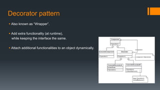 Decorator pattern
 Also known as “Wrapper”.
 Add extra functionality (at runtime),
while keeping the interface the same.
 Attach additional functionalities to an object dynamically.
 