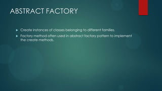 ABSTRACT FACTORY

    Create instances of classes belonging to different families.
    Factory method often used in abstract factory pattern to implement
     the create methods.
 