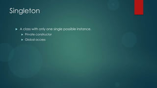 Singleton

    A class with only one single possible instance.
        Private constructor
        Global access
 