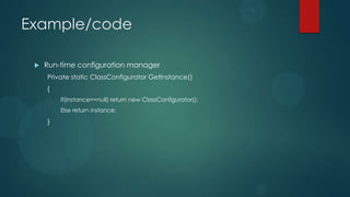 Example/code

    Run-time configuration manager
     Private static ClassConfigurator GetInstance()
     {
         If(instance==null) return new ClassConfigurator();
         Else return instance;
     }
 