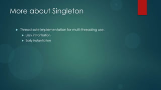More about Singleton

    Thread-safe implementation for multi-threading use.
        Lazy instantiation
        Early instantiation
 