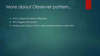 More about Observer pattern..

    Many Subjects to Many Observers
    Who triggers the update
    Making sure Subject state is self-consistent before notification
 