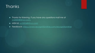 Thanks

    Thanks for listening, if you have any questions mail me at
     sv250048@ncr.com.
    MSN Id: sv250048@ncr.com
    Feedback: https://www.recognition4me.com/recognition4me
 
