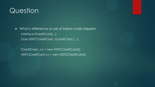 Question

    What is difference or use of below code snippets:
     Interface ICreditCard{…}
     Class HDFCCreditCard : ICreditCard {….}


     ICreditCard _cc = new HDFCCreditCard();
     HDFCCreditCard cc = new HDFCCreditCard();
 