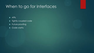 When to go for Interfaces

    APIs
    Tightly coupled code
    Future proofing
    Code clarity
 