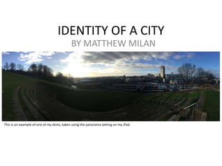 IDENTITY OF A CITY
BY MATTHEW MILAN
This is an example of one of my shots, taken using the panorama setting on my iPad.
 