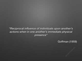 s
e
e
i
t
s
s
a
m
@
g
m
a
i
l
.
c
o
m
“Reciprocal influence of individuals upon another’s
actions when in one another’s immediate physical
presence”
Goffman (1959)
 