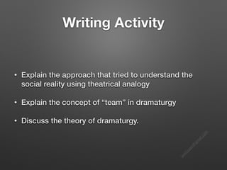 s
e
e
i
t
s
s
a
m
@
g
m
a
i
l
.
c
o
m
Writing Activity
• Explain the approach that tried to understand the
social reality using theatrical analogy
• Explain the concept of “team” in dramaturgy
• Discuss the theory of dramaturgy.
 